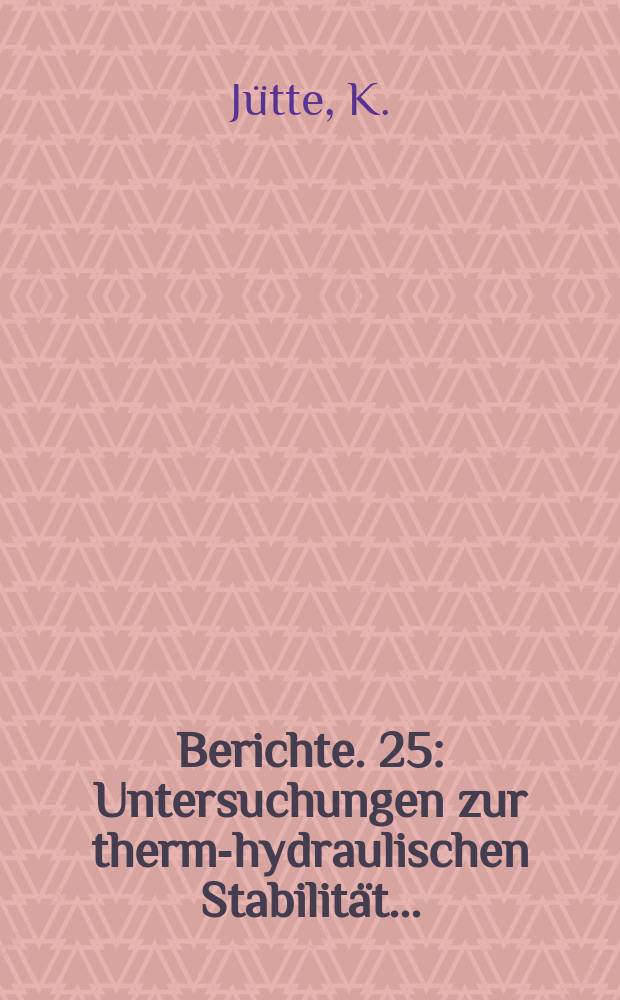Berichte. 25 : Untersuchungen zur thermo- hydraulischen Stabilität...