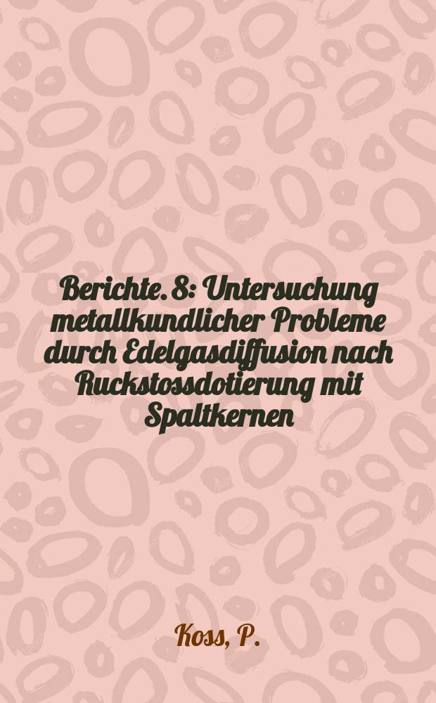 Berichte. 8 : Untersuchung metallkundlicher Probleme durch Edelgasdiffusion nach Ruckstossdotierung mit Spaltkernen
