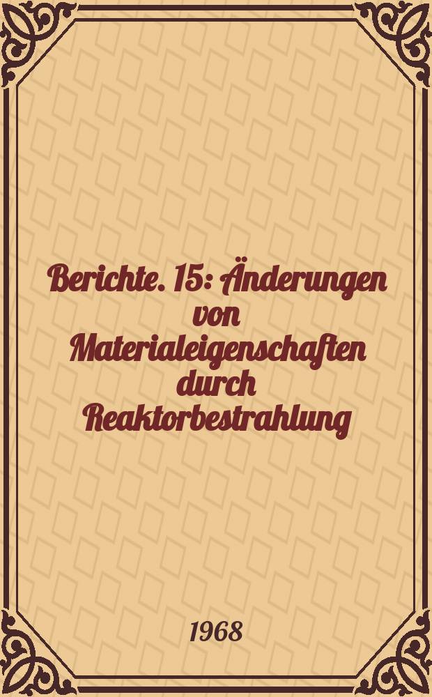 Berichte. 15 : Änderungen von Materialeigenschaften durch Reaktorbestrahlung