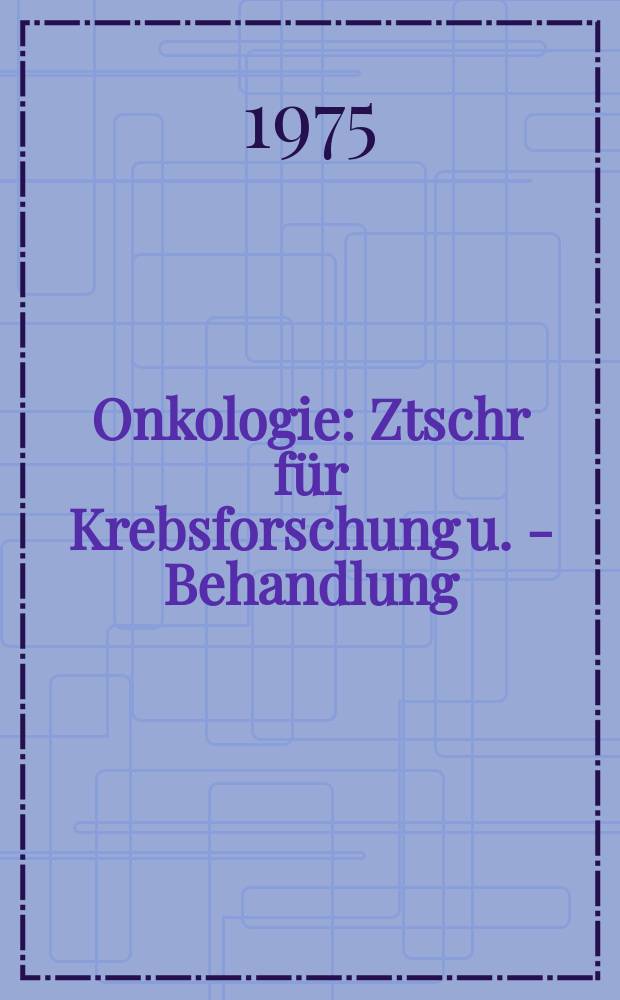 Onkologie : Ztschr für Krebsforschung u. - Behandlung : Unter Fortführung der "Österreichschen Zeitschrift für Onkologie"