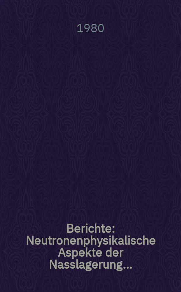 Berichte : Neutronenphysikalische Aspekte der Nasslagerung...