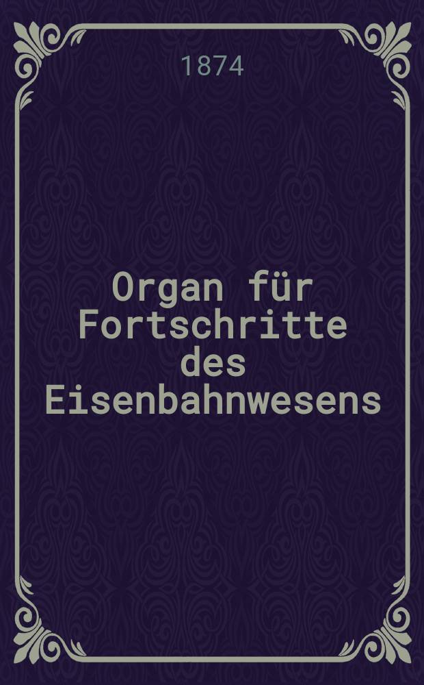 Organ für Fortschritte des Eisenbahnwesens : Technisches Fachblatt des Vereins deutscher Eisenbahnverwaltungen. Jg.29 1874, Bd.11, H.1