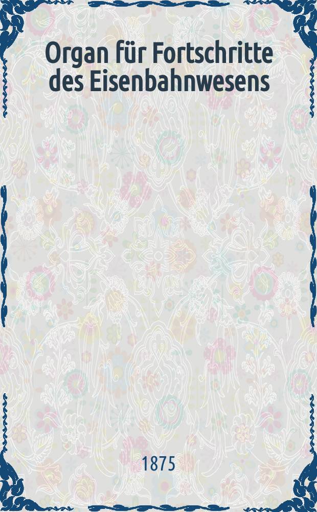 Organ für Fortschritte des Eisenbahnwesens : Technisches Fachblatt des Vereins deutscher Eisenbahnverwaltungen. Jg.30 1875, Bd.12, H.1