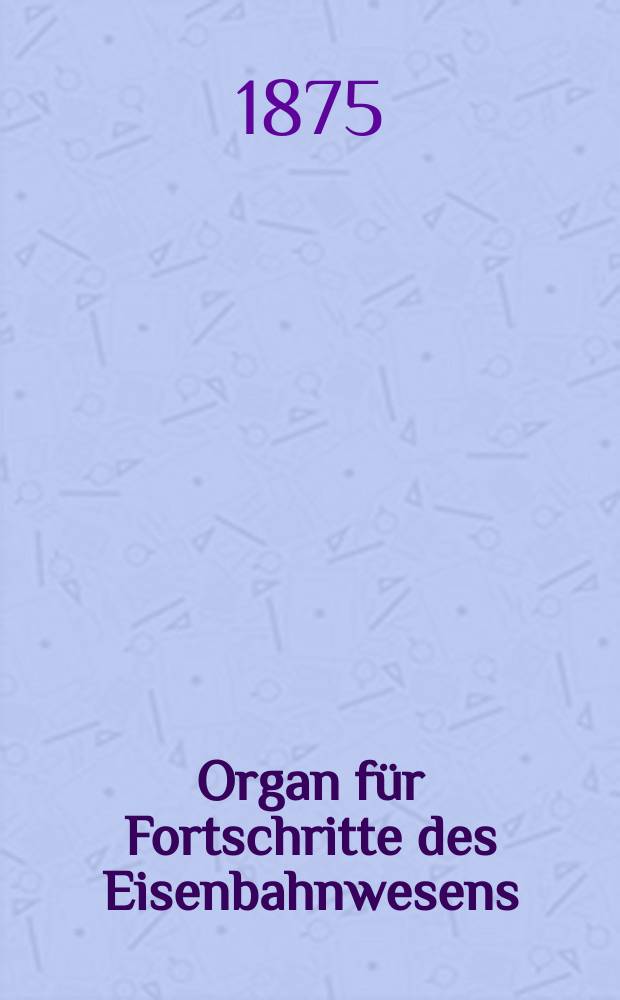 Organ für Fortschritte des Eisenbahnwesens : Technisches Fachblatt des Vereins deutscher Eisenbahnverwaltungen. Jg.30 1875, Bd.12, H.4