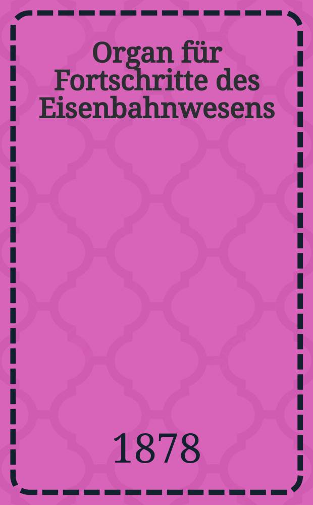 Organ für Fortschritte des Eisenbahnwesens : Technisches Fachblatt des Vereins deutscher Eisenbahnverwaltungen. Jg.33 1878, Bd.15, H.5