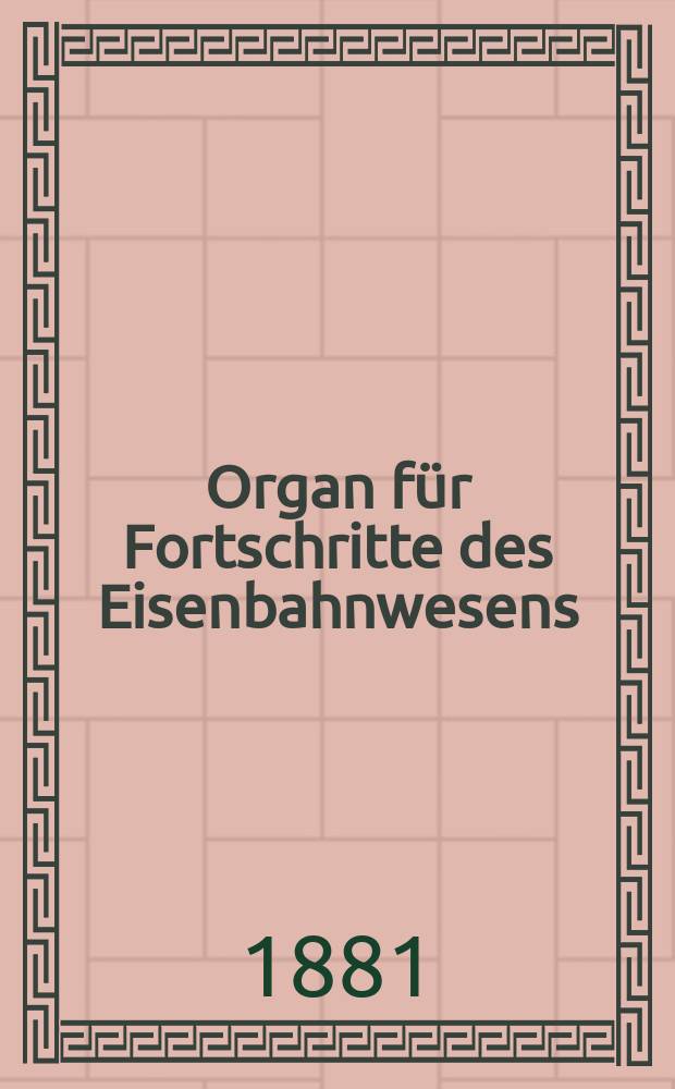 Organ f&uuml;r Fortschritte des Eisenbahnwesens : Technisches Fachblatt des Vereins deutscher Eisenbahnverwaltungen. Jg.36 1881, Bd.18, H.1