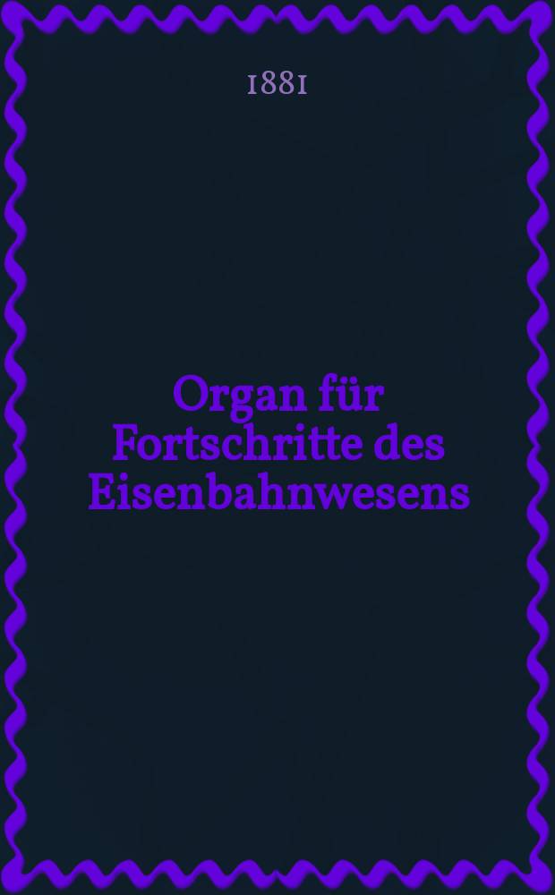 Organ für Fortschritte des Eisenbahnwesens : Technisches Fachblatt des Vereins deutscher Eisenbahnverwaltungen. Jg.36 1881, Bd.18, H.2
