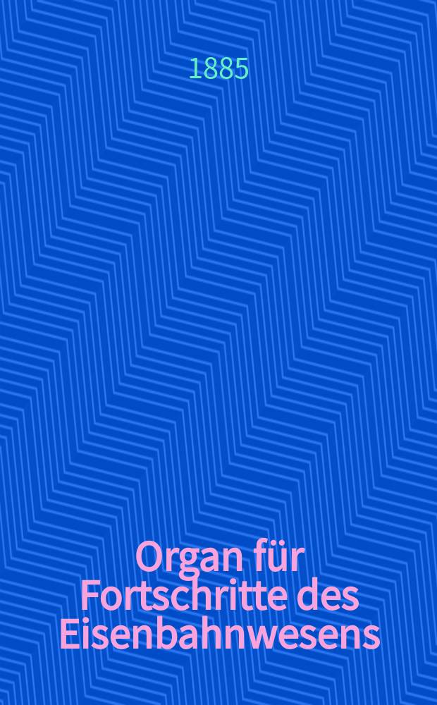 Organ für Fortschritte des Eisenbahnwesens : Technisches Fachblatt des Vereins deutscher Eisenbahnverwaltungen. Jg.40 1885, Bd.22, H.Erg.–Hft.