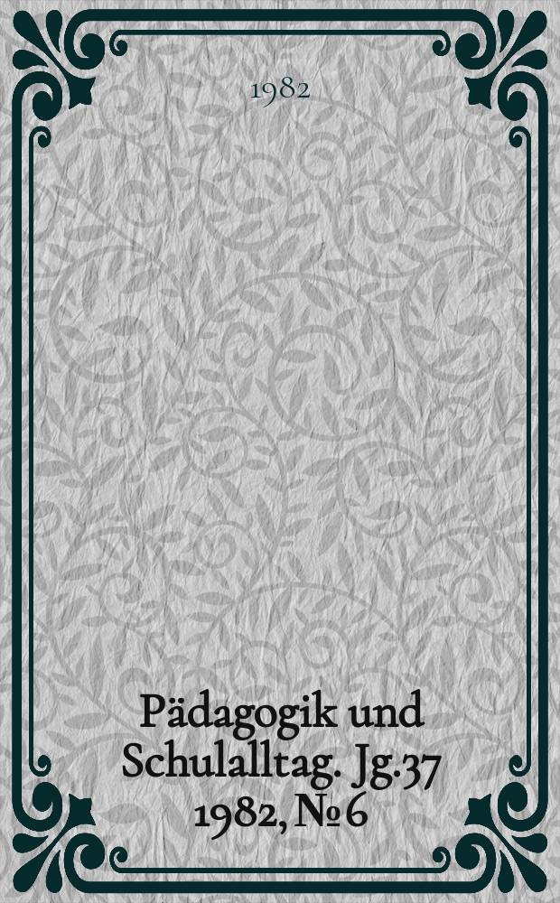 Pädagogik und Schulalltag. Jg.37 1982, №6