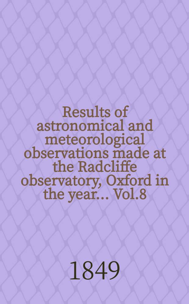 Results of astronomical and meteorological observations made at the Radcliffe observatory, Oxford in the year... Vol.8 : ... in the year 1847