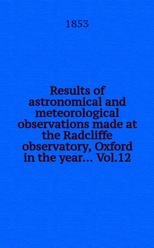 Results of astronomical and meteorological observations made at the Radcliffe observatory, Oxford in the year... Vol.12 : ... in the year 1851