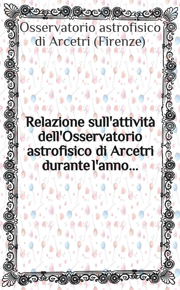 Relazione sull'attività dell'Osservatorio astrofisico di Arcetri durante l'anno ...