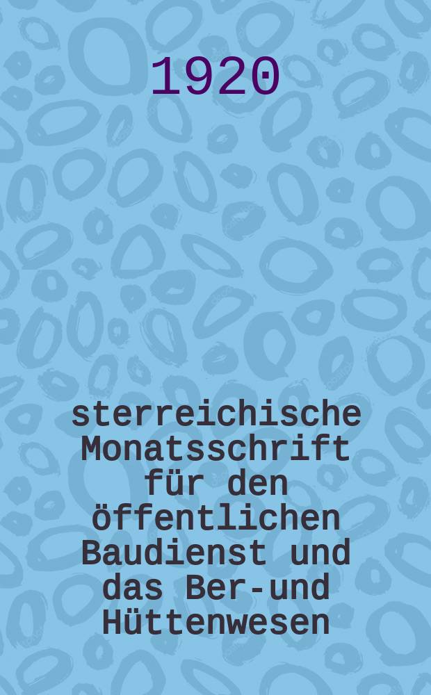 Österreichische Monatsschrift für den öffentlichen Baudienst und das Berg- und Hüttenwesen : Amtliches Fachblatt, hrsg. von den Staatsämtern. für Handel und Gewerbe, Industrie und Bauten, für Finanzen, für Verkehrswesen, für Land- und Forstwirtschaft : Fortsetzung des Heftes 14, 26 Jg. der früheren "Österreichischen Wochenschrift für den öffentlichen Baudienst" und des Heftes 7, 6 Jg. der Früheren Zeitschrift "Bergbau und Hütte"