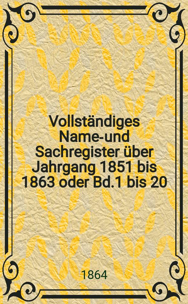 Vollständiges Namen- und Sachregister über Jahrgang 1851 bis 1863 oder Bd.1 bis 20