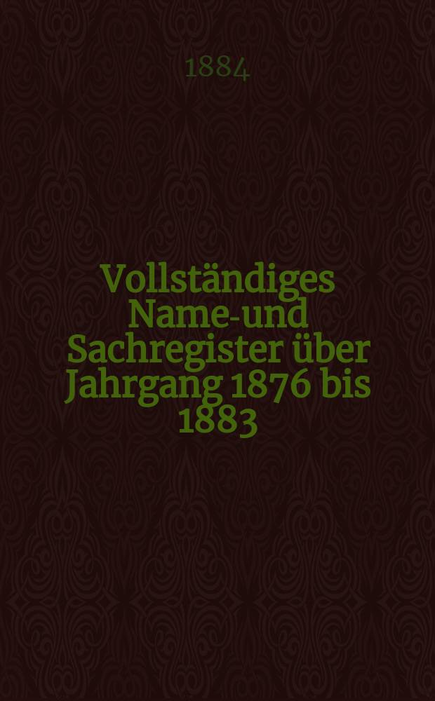 Vollständiges Namen- und Sachregister über Jahrgang 1876 bis 1883 (Bd.45 bis incl.60)