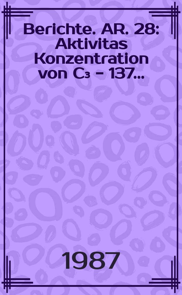 Berichte. AR. 28 : Aktivitas Konzentration von C₃ - 137...