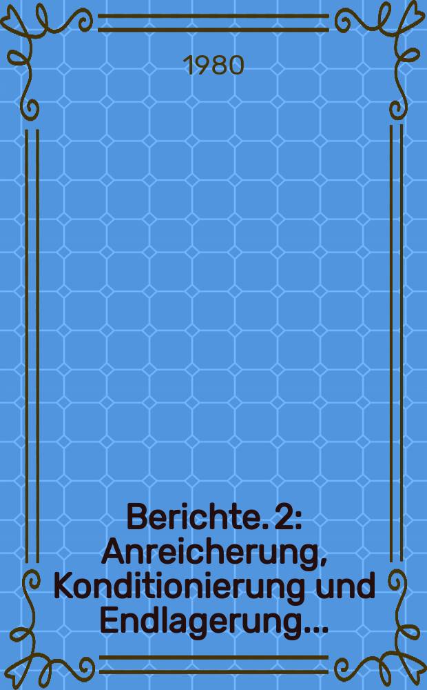 Berichte. 2 : Anreicherung, Konditionierung und Endlagerung...