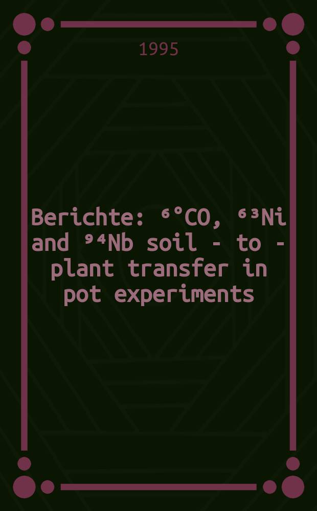Berichte : ⁶°CO, ⁶³Ni and ⁹⁴Nb soil - to - plant transfer in pot experiments