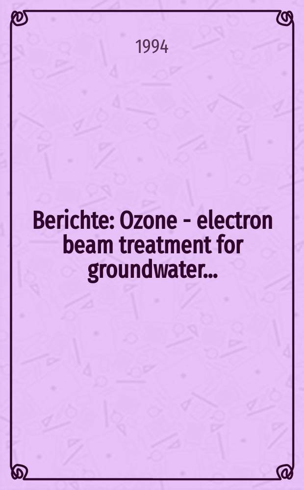 Berichte : Ozone - electron beam treatment for groundwater ...