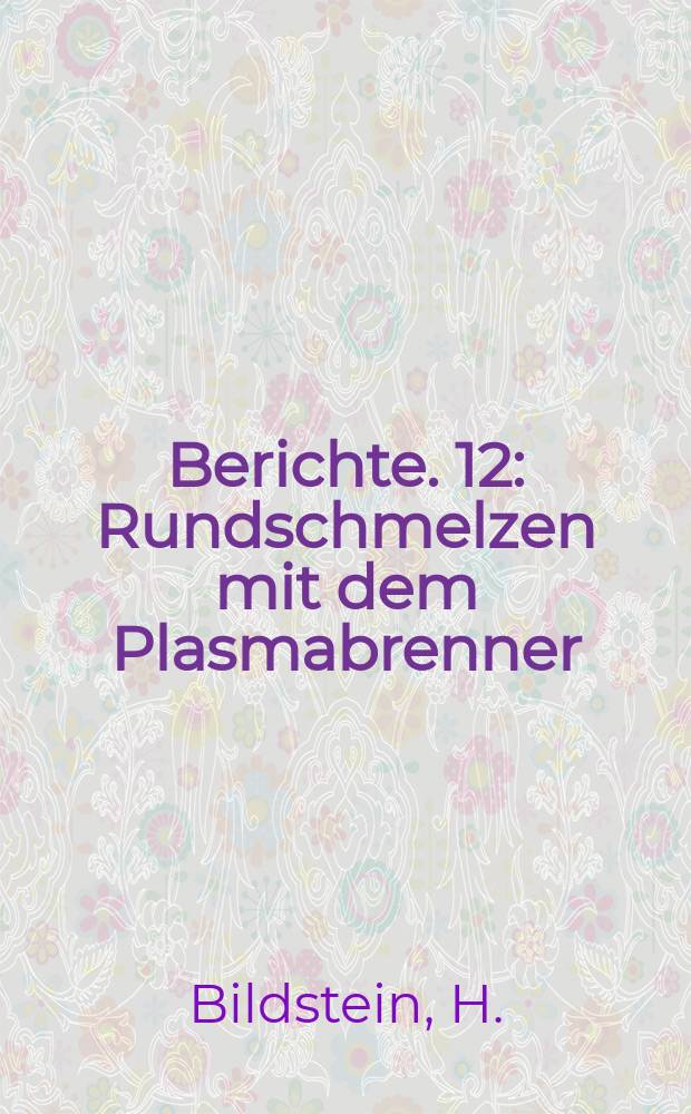 Berichte. 12 : Rundschmelzen mit dem Plasmabrenner