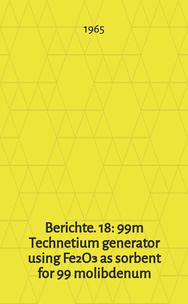 Berichte. 18 : 99m Technetium generator using Fe₂O₃ as sorbent for 99 molibdenum