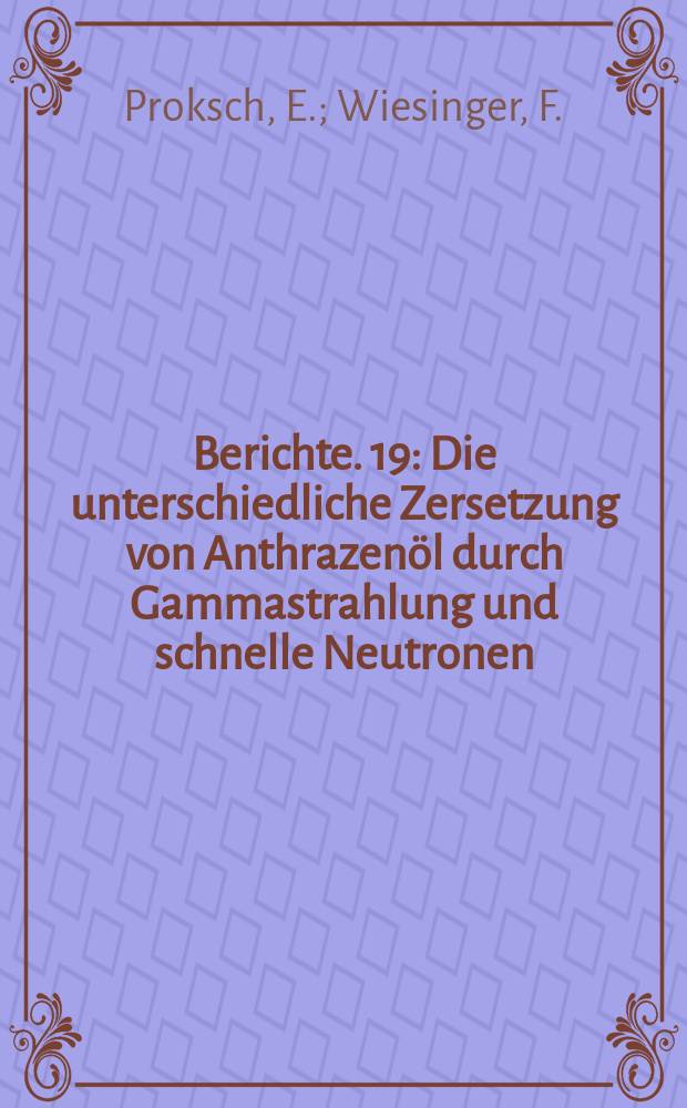 Berichte. 19 : Die unterschiedliche Zersetzung von Anthrazenöl durch Gammastrahlung und schnelle Neutronen