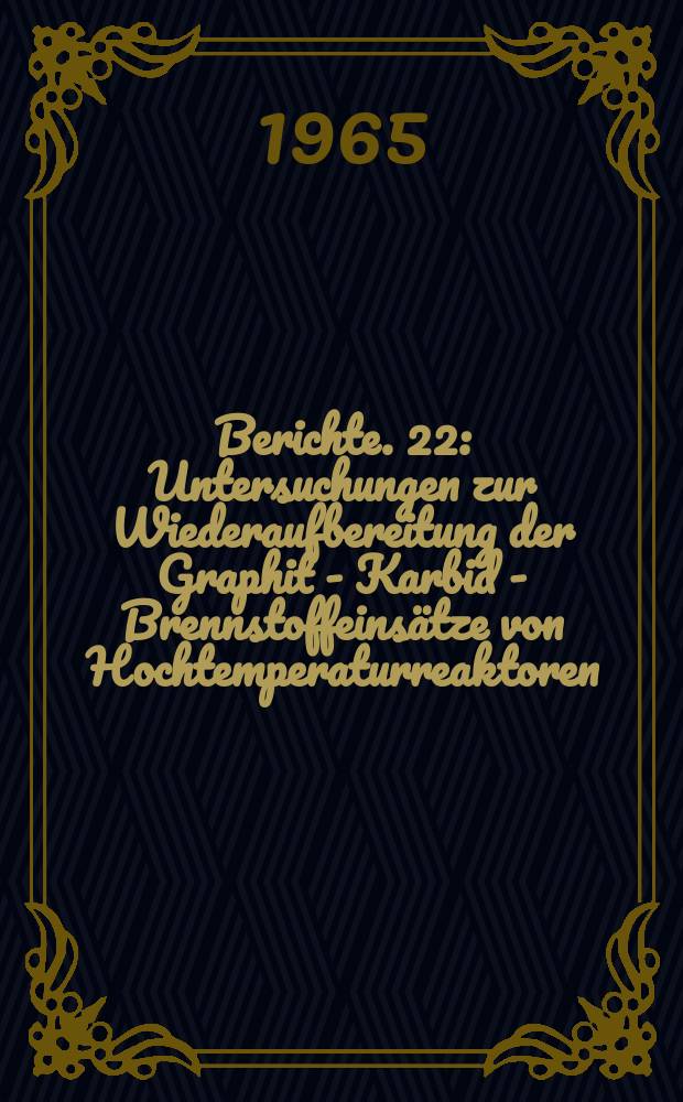 Berichte. 22 : Untersuchungen zur Wiederaufbereitung der Graphit - Karbid - Brennstoffeinsätze von Hochtemperaturreaktoren