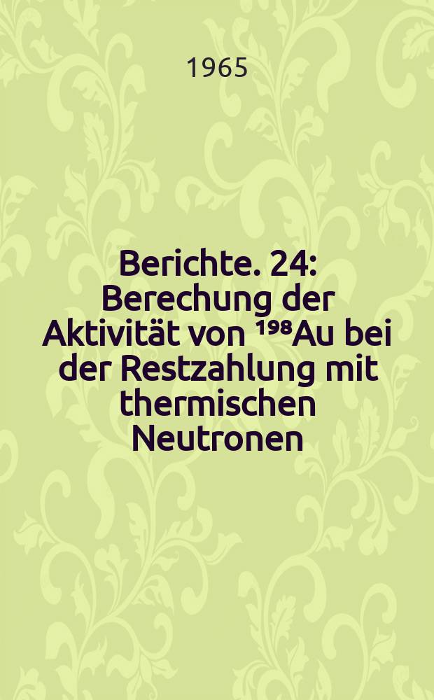 Berichte. 24 : Berechung der Aktivität von ¹⁹⁸Au bei der Restzahlung mit thermischen Neutronen