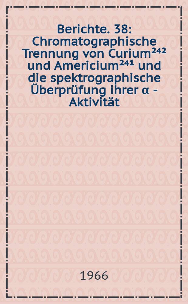 Berichte. 38 : Chromatographische Trennung von Curium²⁴² und Americium²⁴¹ und die spektrographische Überprüfung ihrer α - Aktivität