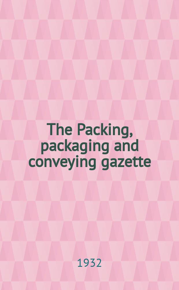 The Packing, packaging and conveying gazette : Methods, materials & machinary for all trades