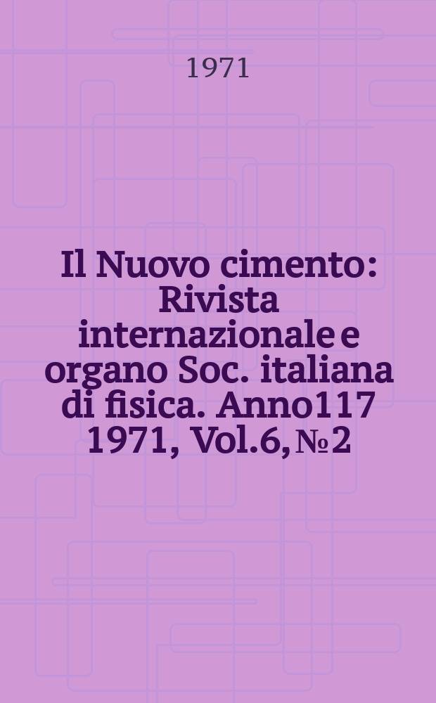 Il Nuovo cimento : Rivista internazionale e organo Soc. italiana di fisica. Anno117 1971, Vol.6, №2