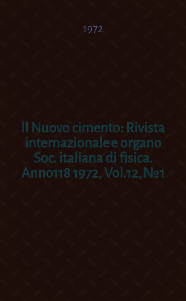 Il Nuovo cimento : Rivista internazionale e organo Soc. italiana di fisica. Anno118 1972, Vol.12, №1