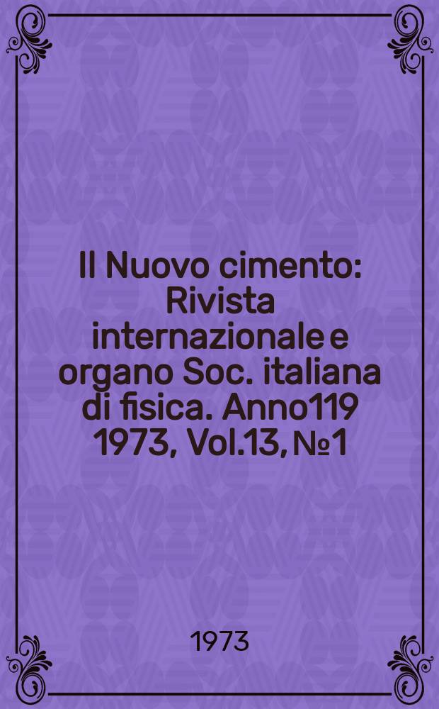 Il Nuovo cimento : Rivista internazionale e organo Soc. italiana di fisica. Anno119 1973, Vol.13, №1
