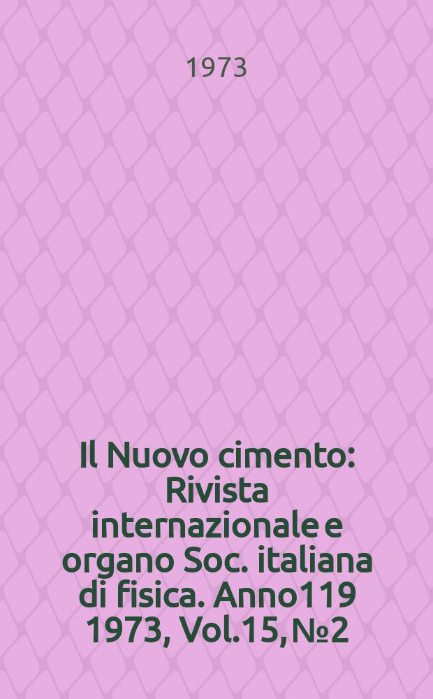 Il Nuovo cimento : Rivista internazionale e organo Soc. italiana di fisica. Anno119 1973, Vol.15, №2