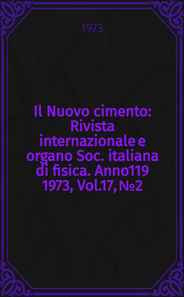Il Nuovo cimento : Rivista internazionale e organo Soc. italiana di fisica. Anno119 1973, Vol.17, №2