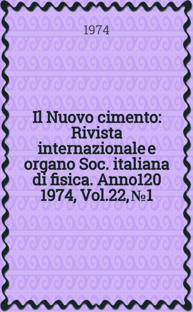 Il Nuovo cimento : Rivista internazionale e organo Soc. italiana di fisica. Anno120 1974, Vol.22, №1