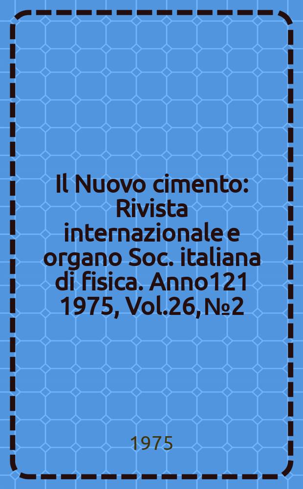 Il Nuovo cimento : Rivista internazionale e organo Soc. italiana di fisica. Anno121 1975, Vol.26, №2