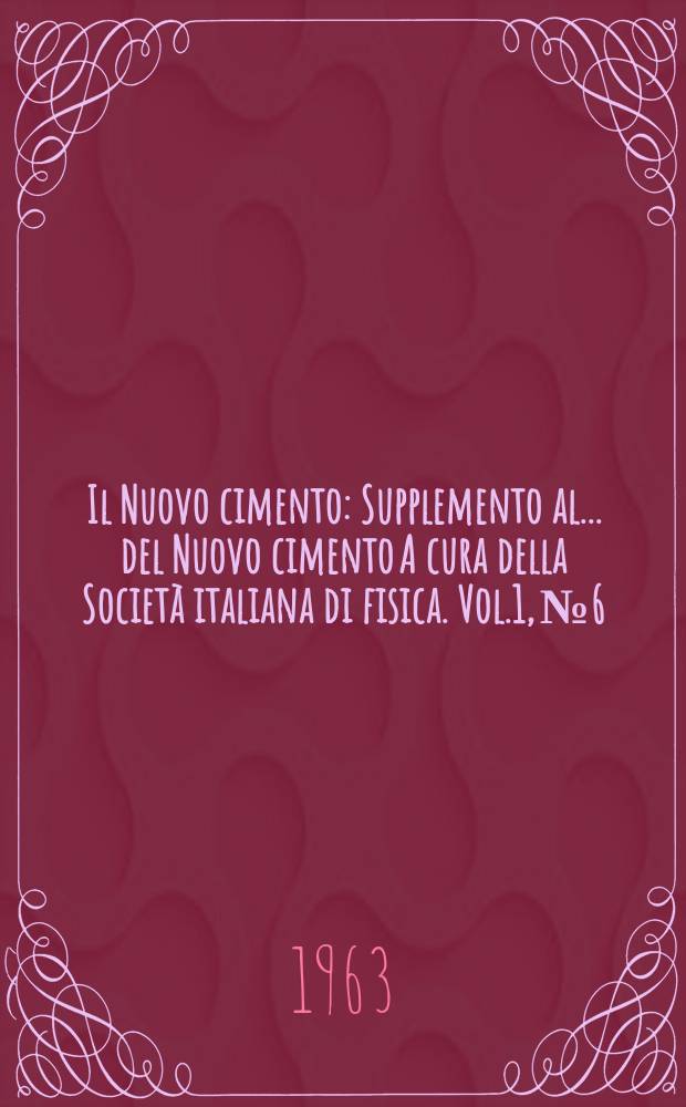 Il Nuovo cimento : Supplemento al ... del Nuovo cimento A cura della Società italiana di fisica. Vol.1, №6