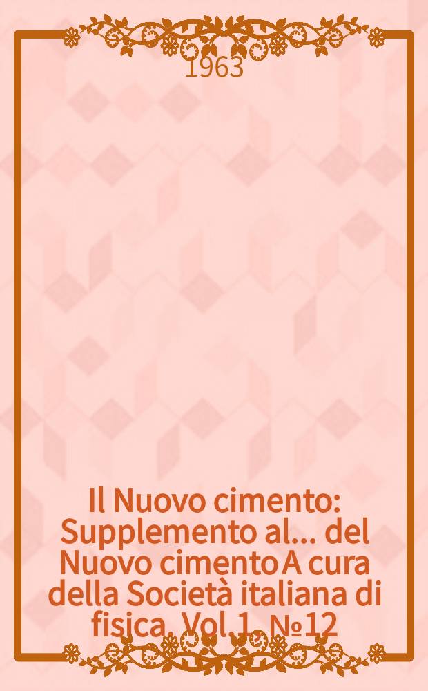 Il Nuovo cimento : Supplemento al ... del Nuovo cimento A cura della Società italiana di fisica. Vol.1, №12