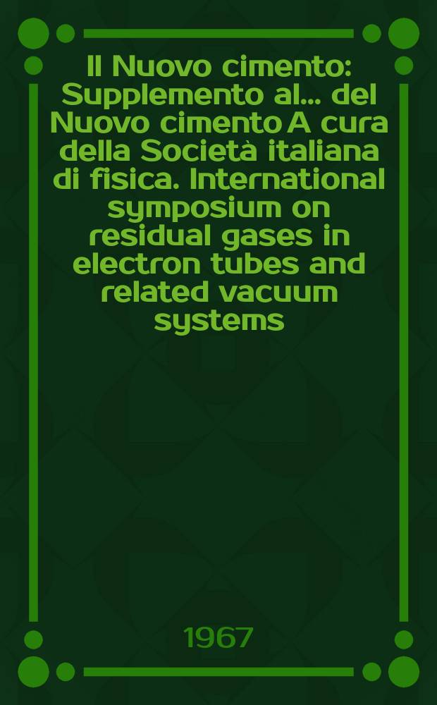Il Nuovo cimento : Supplemento al ... del Nuovo cimento A cura della Società italiana di fisica. International symposium on residual gases in electron tubes and related vacuum systems (III) Rome, 1967, [Proceedings]