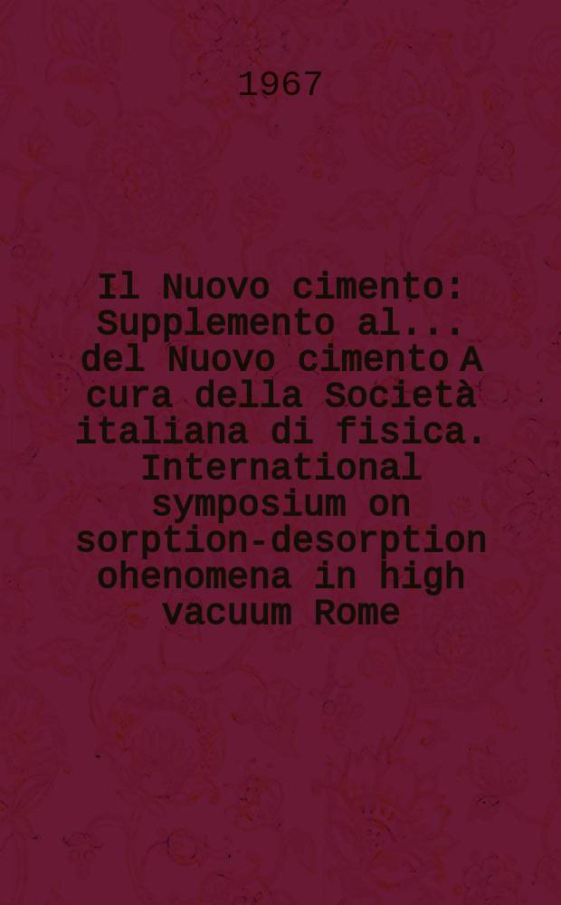 Il Nuovo cimento : Supplemento al ... del Nuovo cimento A cura della Società italiana di fisica. International symposium on sorption-desorption ohenomena in high vacuum Rome, 1967, [Proceedings]