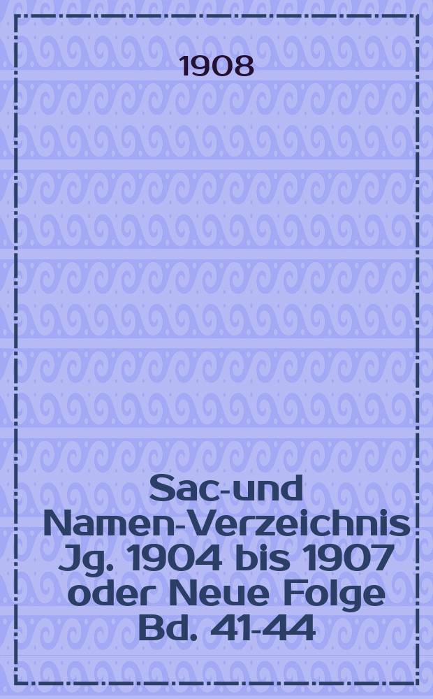 Sach- und Namen-Verzeichnis Jg. 1904 bis 1907 oder Neue Folge Bd. 41-44