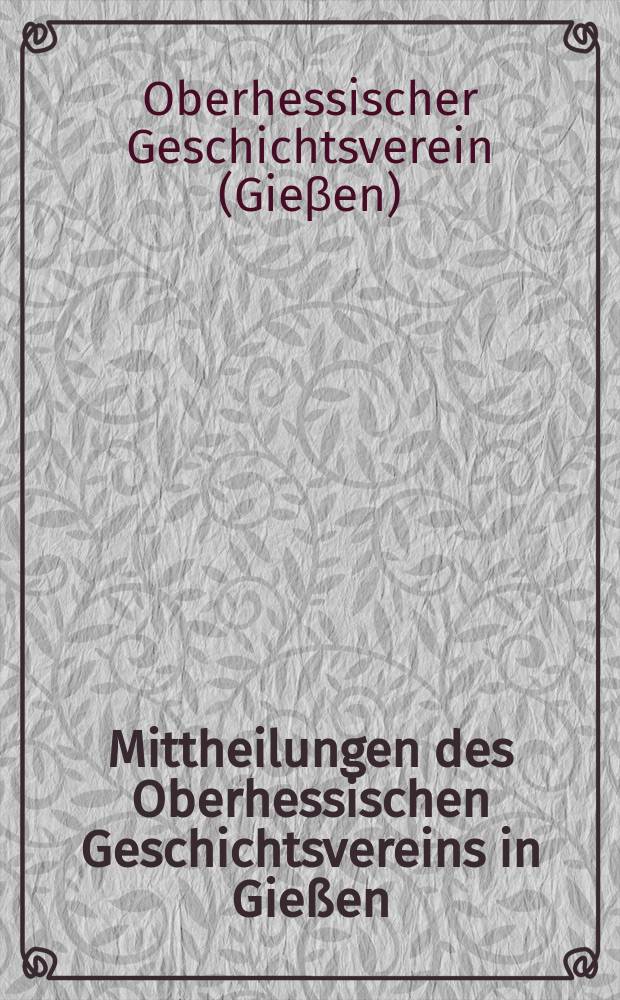 Mittheilungen des Oberhessischen Geschichtsvereins in Gießen : Neue Folge der Jahresberichte des Oberhessischen Vereins für Lokalgeschichte zu Gießen. Zusammengestellt vom Schriftführer