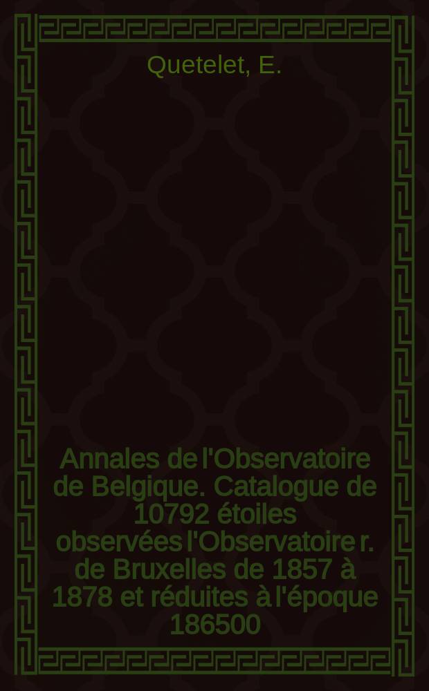 Annales de l'Observatoire de Belgique. Catalogue de 10792 étoiles observées l'Observatoire r. de Bruxelles de 1857 à 1878 et réduites à l'époque 186500