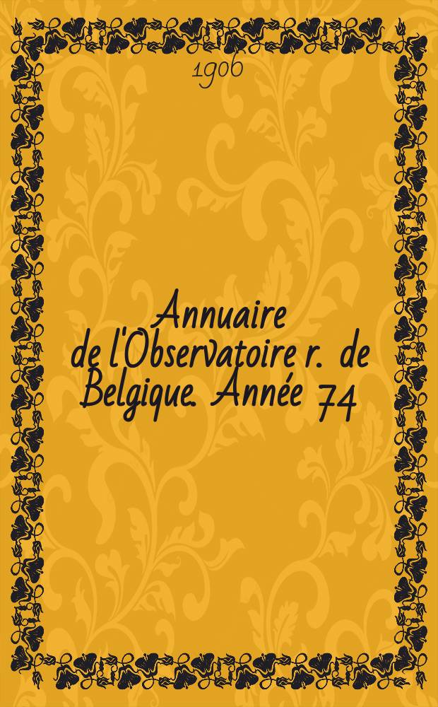 Annuaire de l'Observatoire r. de Belgique. [Année 74] : 1907