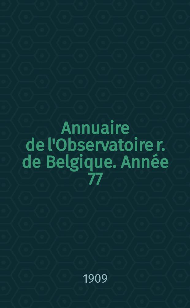 Annuaire de l'Observatoire r. de Belgique. [Année 77] : 1910
