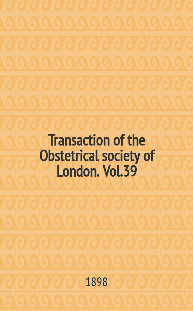 Transaction of the Obstetrical society of London. Vol.39 : for the year 1897