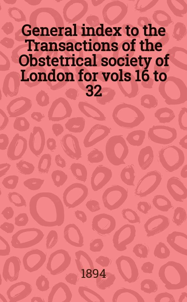 General index to the Transactions of the Obstetrical society of London for vols 16 to 32 (1874-1890)