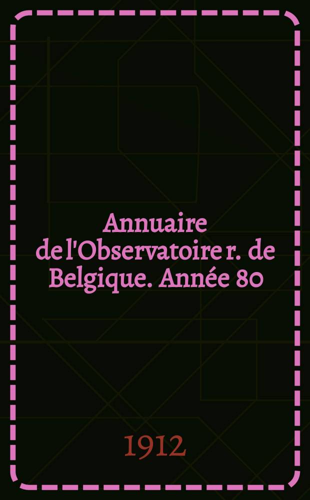 Annuaire de l'Observatoire r. de Belgique. [Année 80] : 1913