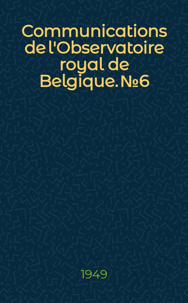 Communications de l'Observatoire royal de Belgique. №6 : Rapport sur les travaux scientifiques effectués pendant l'année 1948